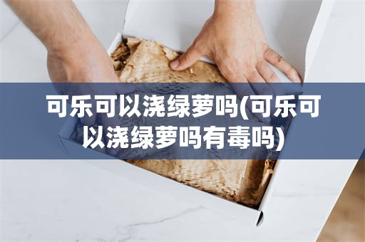 可乐可以浇绿萝吗(可乐可以浇绿萝吗有毒吗)