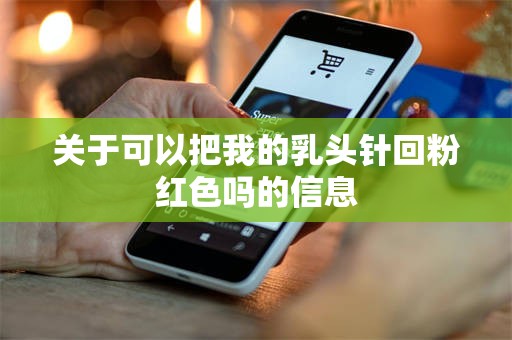 关于可以把我的***针回粉红色吗的信息