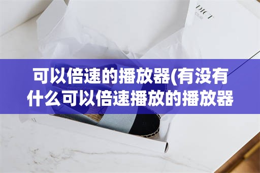 可以倍速的播放器(有没有什么可以倍速播放的播放器)