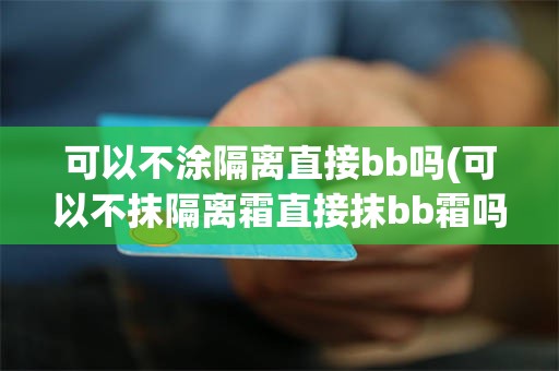 可以不涂隔离直接bb吗(可以不抹隔离霜直接抹bb霜吗)