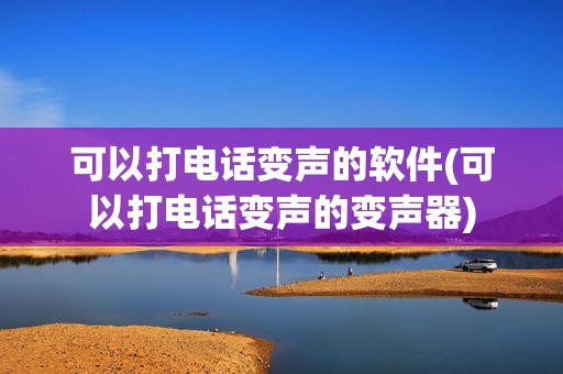 可以打电话变声的软件(可以打电话变声的变声器)