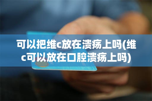 可以把维c放在溃疡上吗(维c可以放在口腔溃疡上吗)