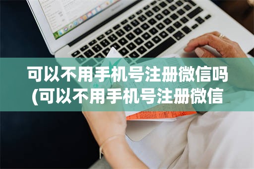 可以不用手机号注册微信吗(可以不用手机号注册微信吗安全吗)