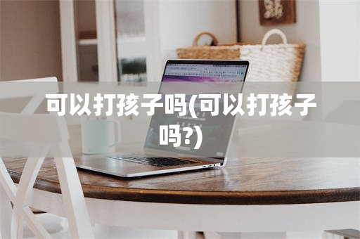 可以打孩子吗(可以打孩子吗?)