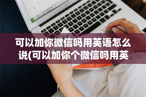 可以加你微信吗用英语怎么说(可以加你个微信吗用英语怎么说)