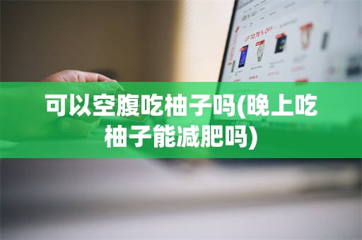 可以空腹吃柚子吗(晚上吃柚子能减肥吗)