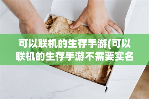 可以联机的生存手游(可以联机的生存手游不需要实名认证)