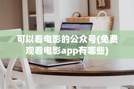 可以看电影的公众号(免费观看电影app有哪些)