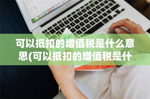 可以抵扣的增值税是什么意思(可以抵扣的增值税是什么意思呢)