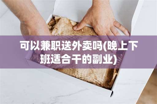 可以兼职送外卖吗(晚上下班适合干的副业)