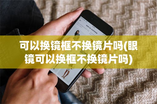 可以换镜框不换镜片吗(眼镜可以换框不换镜片吗)