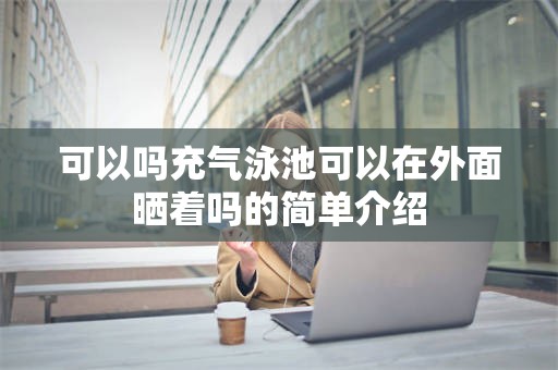 可以吗充气泳池可以在外面晒着吗的简单介绍