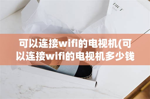 可以连接wifi的电视机(可以连接wifi的电视机多少钱)