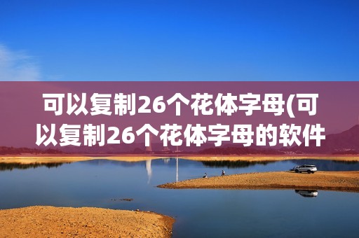 可以复制26个花体字母(可以复制26个花体字母的软件)