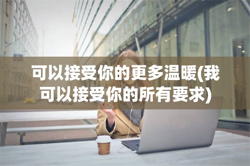 可以接受你的更多温暖(我可以接受你的所有要求)