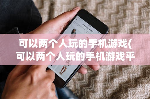 可以两个人玩的手机游戏(可以两个人玩的手机游戏平台)