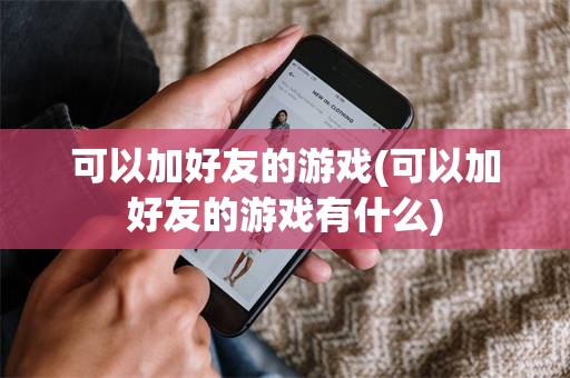 可以加好友的游戏(可以加好友的游戏有什么)