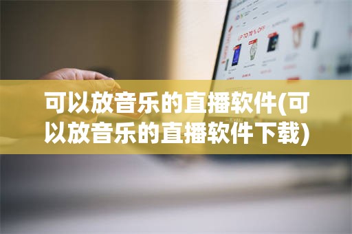 可以放音乐的直播软件(可以放音乐的直播软件下载)