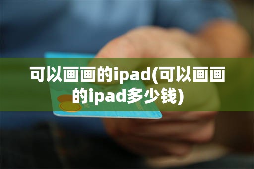 可以画画的ipad(可以画画的ipad多少钱)