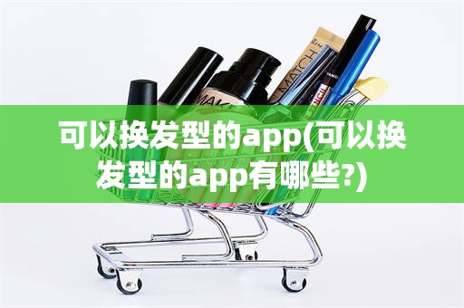 可以换发型的app(可以换发型的app有哪些?)