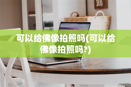 可以给佛像拍照吗(可以给佛像拍照吗?)