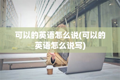 可以的英语怎么说(可以的英语怎么说写)