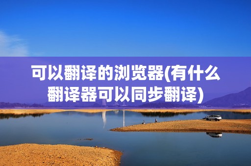 可以翻译的浏览器(有什么翻译器可以同步翻译)