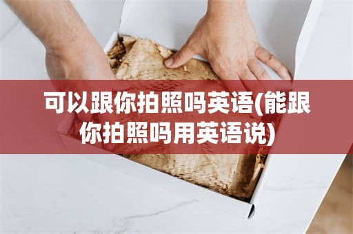 可以跟你拍照吗英语(能跟你拍照吗用英语说)