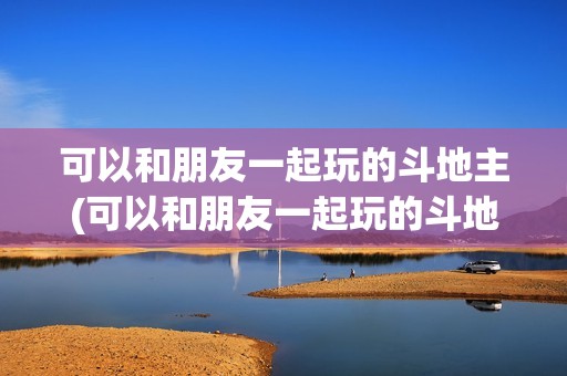 可以和朋友一起玩的斗地主(可以和朋友一起玩的斗地主小程序)