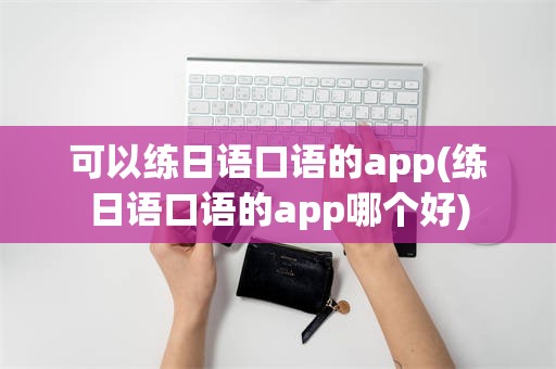 可以练日语口语的app(练日语口语的app哪个好)