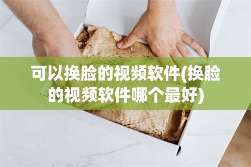 可以换脸的视频软件(换脸的视频软件哪个最好)