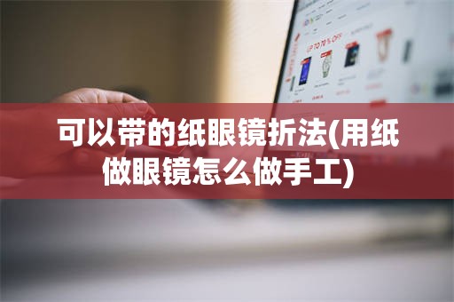 可以带的纸眼镜折法(用纸做眼镜怎么做手工)