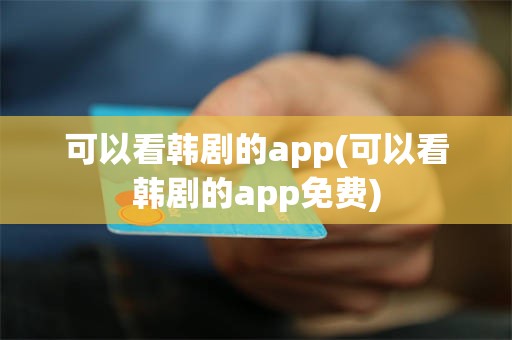 可以看韩剧的app(可以看韩剧的app免费)