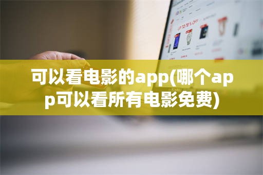 可以看电影的app(哪个app可以看所有电影免费)