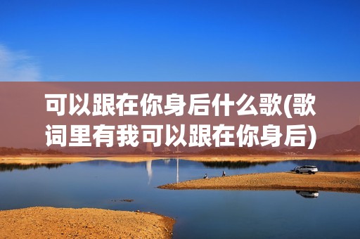 可以跟在你身后什么歌(歌词里有我可以跟在你身后)