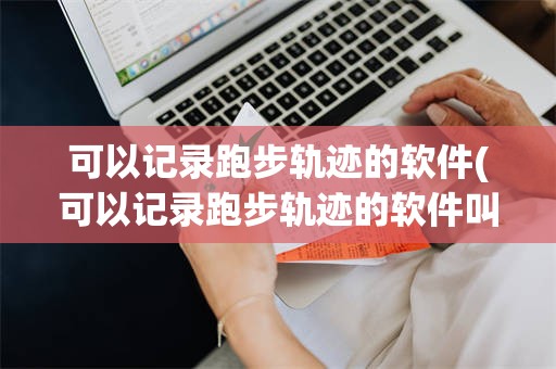 可以记录跑步轨迹的软件(可以记录跑步轨迹的软件叫什么)