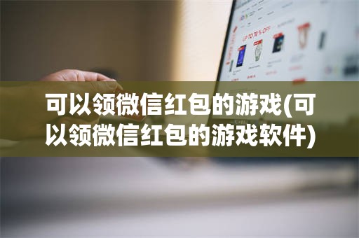 可以领微信红包的游戏(可以领微信红包的游戏软件)