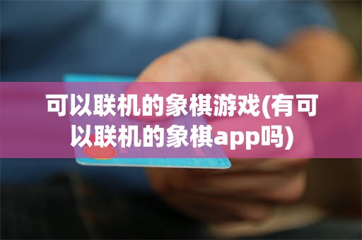 可以联机的象棋游戏(有可以联机的象棋app吗)