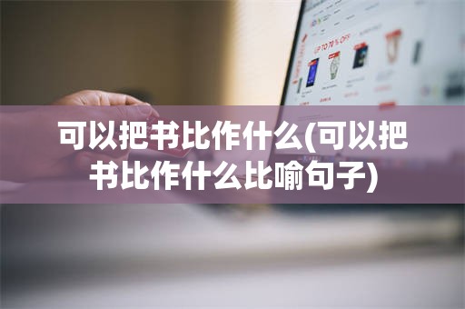 可以把书比作什么(可以把书比作什么比喻句子)