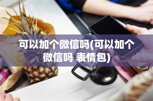 可以加个微信吗(可以加个微信吗 表情包)