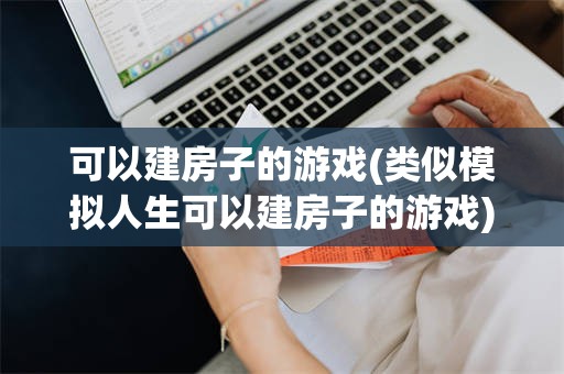 可以建房子的游戏(类似模拟人生可以建房子的游戏)