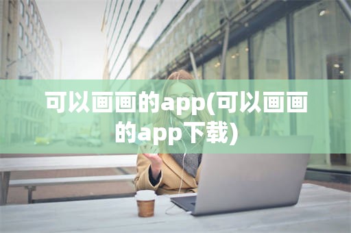 可以画画的app(可以画画的app下载)