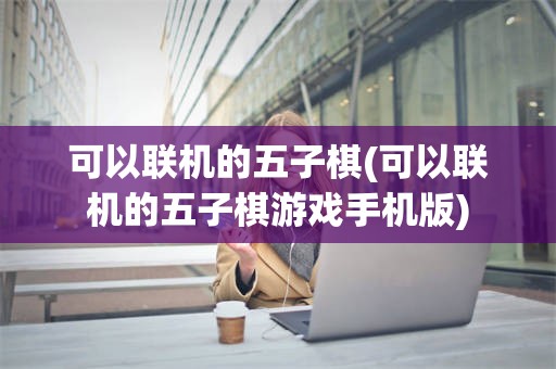 可以联机的五子棋(可以联机的五子棋游戏手机版)