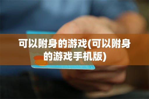 可以附身的游戏(可以附身的游戏手机版)