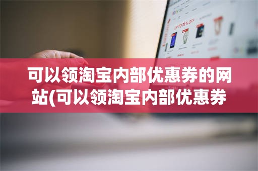 可以领淘宝内部优惠券的网站(可以领淘宝内部优惠券的网站是什么)