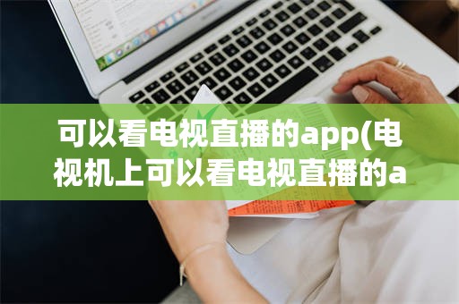 可以看电视直播的app(电视机上可以看电视直播的app)