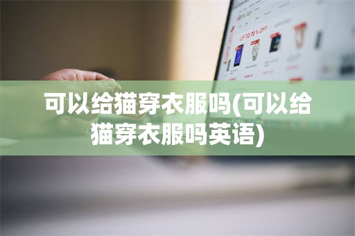 可以给猫穿衣服吗(可以给猫穿衣服吗英语)