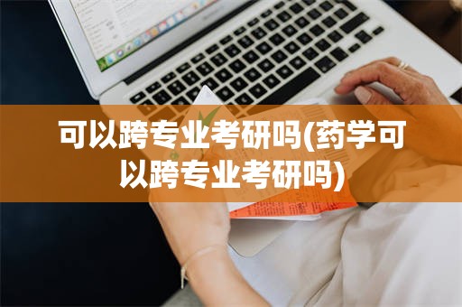 可以跨专业考研吗(药学可以跨专业考研吗)