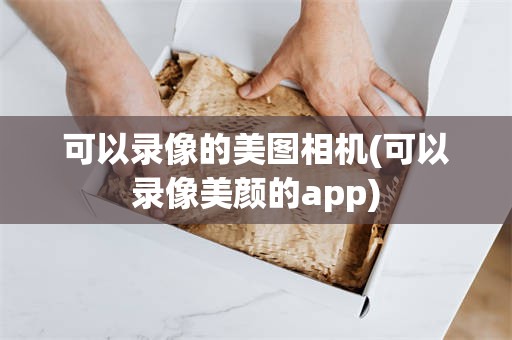 可以录像的美图相机(可以录像美颜的app)