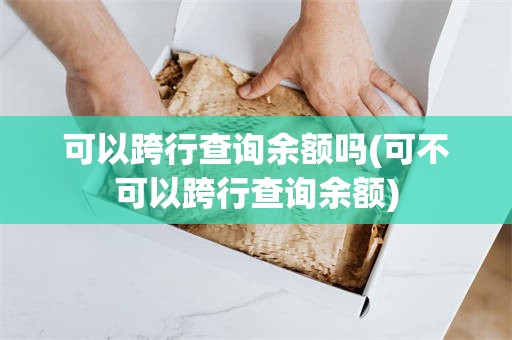 可以跨行查询余额吗(可不可以跨行查询余额)